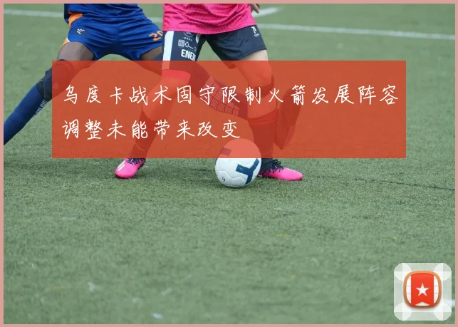 乌度卡战术固守限制火箭发展阵容调整未能带来改变