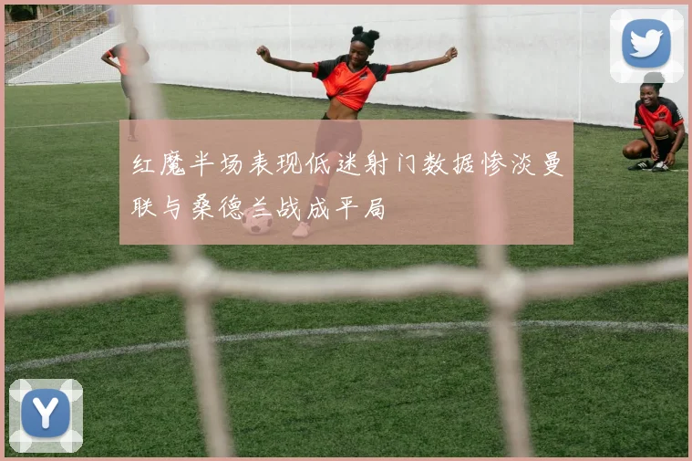 红魔半场表现低迷射门数据惨淡曼联与桑德兰战成平局