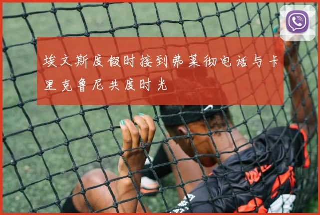 埃文斯度假时接到弗莱彻电话与卡里克鲁尼共度时光