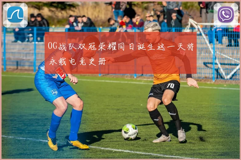 OG战队双冠荣耀同日诞生这一天将永载电竞史册