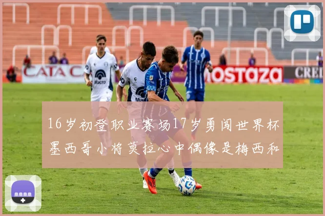 16岁初登职业赛场17岁勇闯世界杯墨西哥小将莫拉心中偶像是梅西和C罗