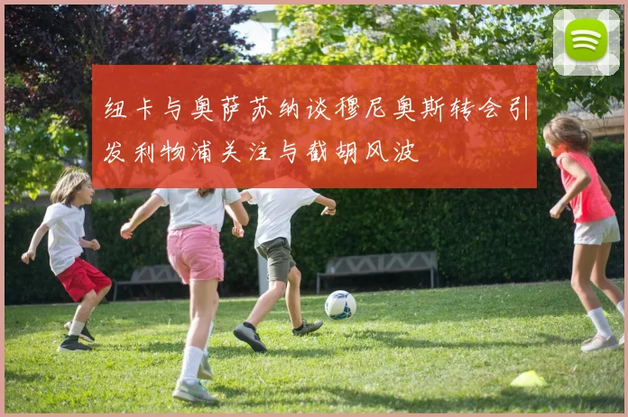 纽卡与奥萨苏纳谈穆尼奥斯转会引发利物浦关注与截胡风波