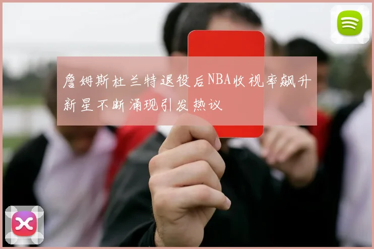詹姆斯杜兰特退役后NBA收视率飙升新星不断涌现引发热议
