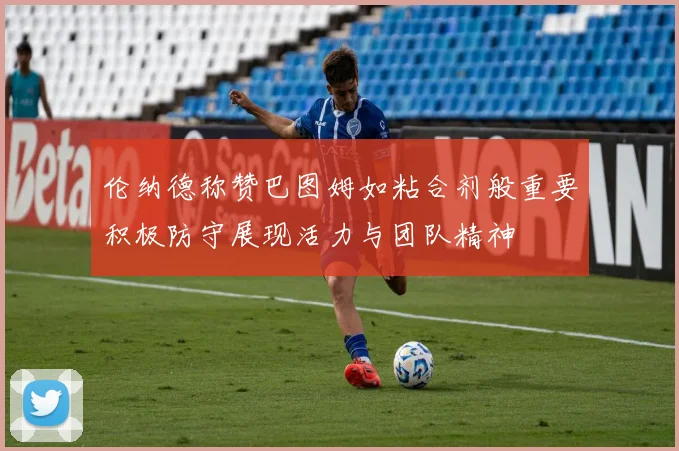 伦纳德称赞巴图姆如粘合剂般重要积极防守展现活力与团队精神