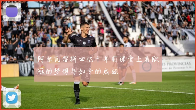 阿尔瓦雷斯回忆十年前课堂上看欧冠的梦想与如今的成就