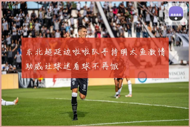 东北超延边啦啦队手持明太鱼激情助威让球迷看球不再饿