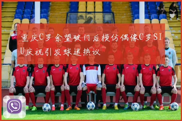 重庆C罗余望破门后模仿偶像C罗SIU庆祝引发球迷热议