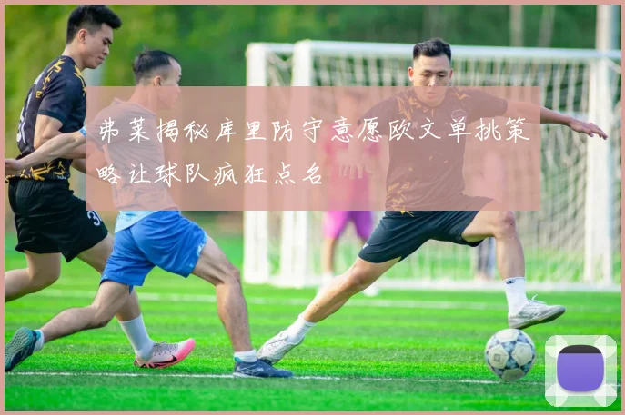 弗莱揭秘库里防守意愿欧文单挑策略让球队疯狂点名
