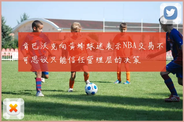 肯巴沃克向黄蜂球迷表示NBA交易不可思议只能信任管理层的决策