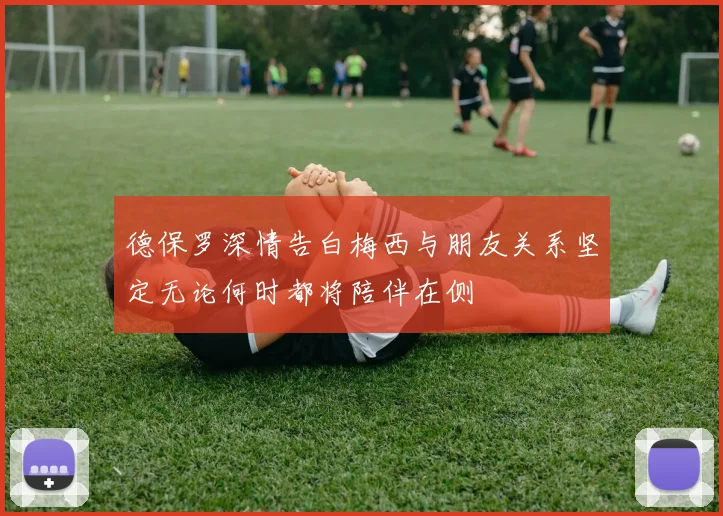 德保罗深情告白梅西与朋友关系坚定无论何时都将陪伴在侧