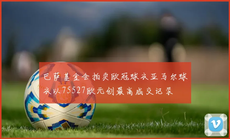 巴萨基金会拍卖欧冠球衣亚马尔球衣以75527欧元创最高成交记录