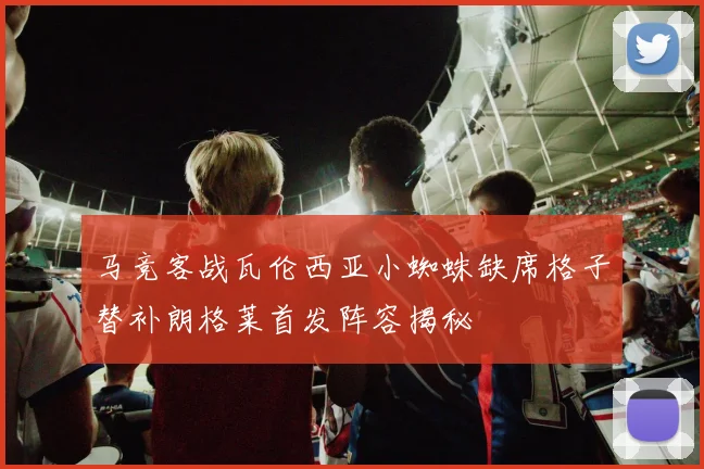 马竞客战瓦伦西亚小蜘蛛缺席格子替补朗格莱首发阵容揭秘