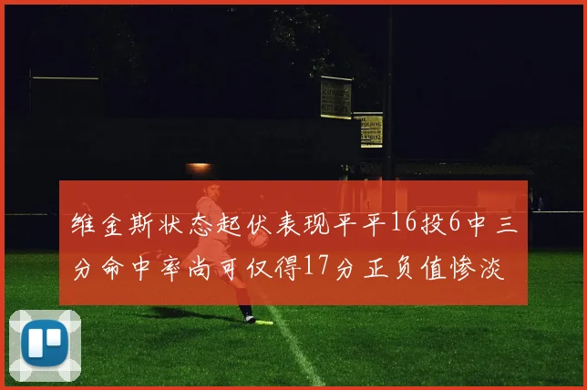 维金斯状态起伏表现平平16投6中三分命中率尚可仅得17分正负值惨淡12