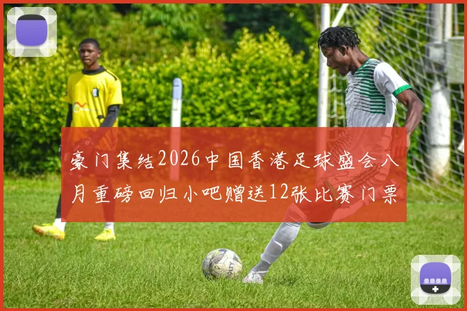 豪门集结2026中国香港足球盛会八月重磅回归小吧赠送12张比赛门票等你来拿