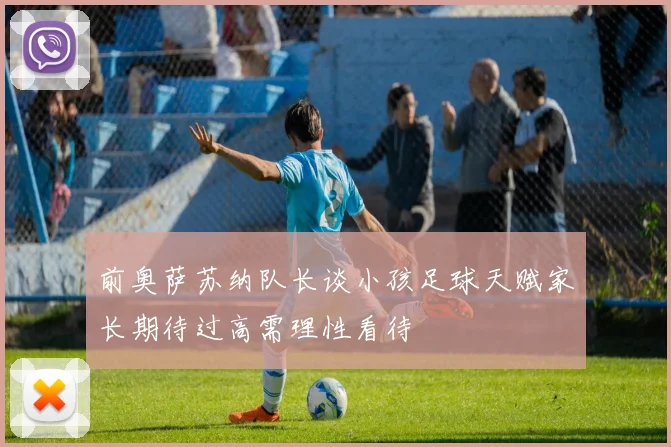 前奥萨苏纳队长谈小孩足球天赋家长期待过高需理性看待