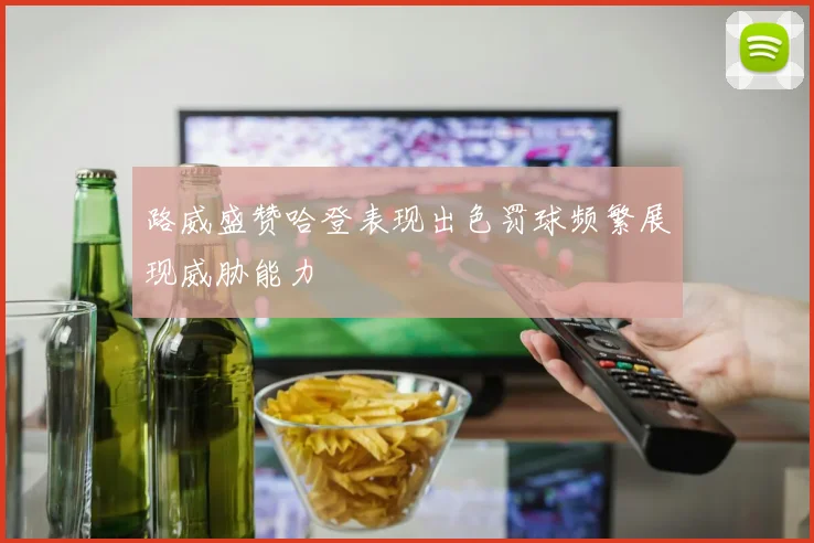 路威盛赞哈登表现出色罚球频繁展现威胁能力