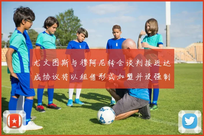 尤文图斯与穆阿尼转会谈判接近达成协议将以租借形式加盟并设强制买断条款