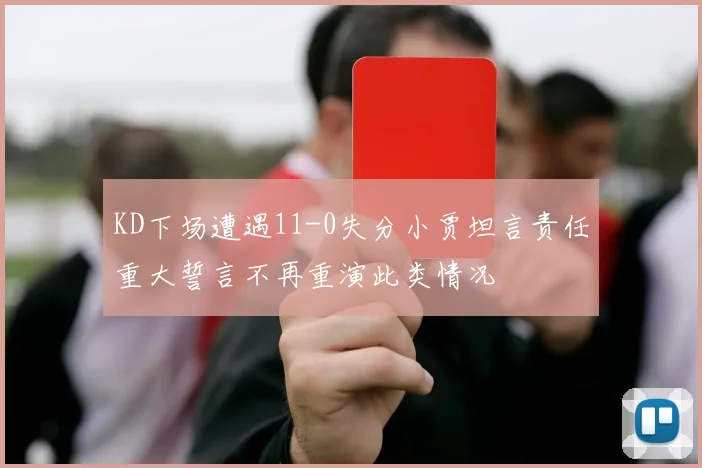 KD下场遭遇11-0失分小贾坦言责任重大誓言不再重演此类情况