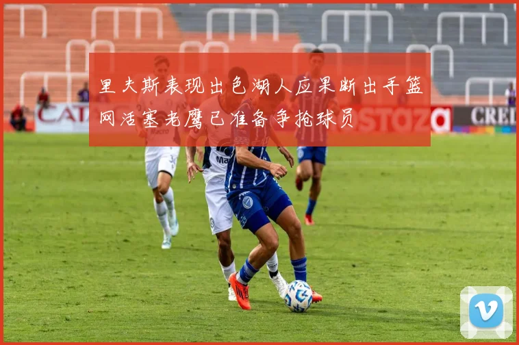 里夫斯表现出色湖人应果断出手篮网活塞老鹰已准备争抢球员