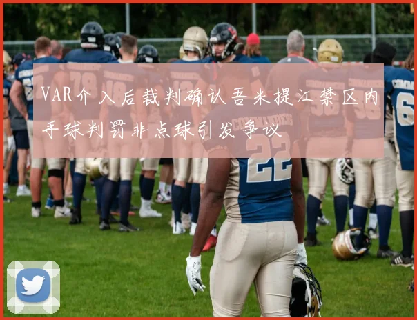 VAR介入后裁判确认吾米提江禁区内手球判罚非点球引发争议