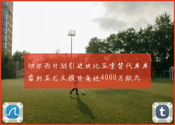 切尔西计划引进坎比亚索替代库库雷利亚尤文报价高达4000万欧元