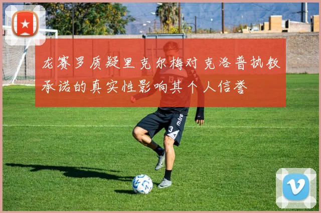 龙赛罗质疑里克尔梅对克洛普执教承诺的真实性影响其个人信誉
