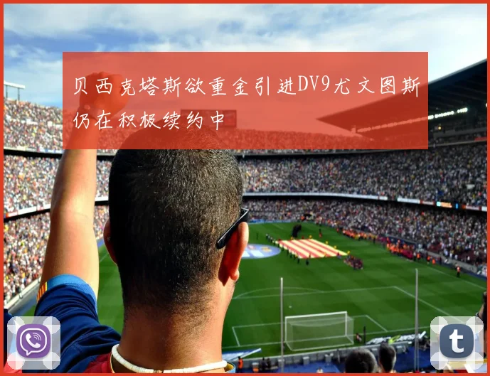 贝西克塔斯欲重金引进DV9尤文图斯仍在积极续约中