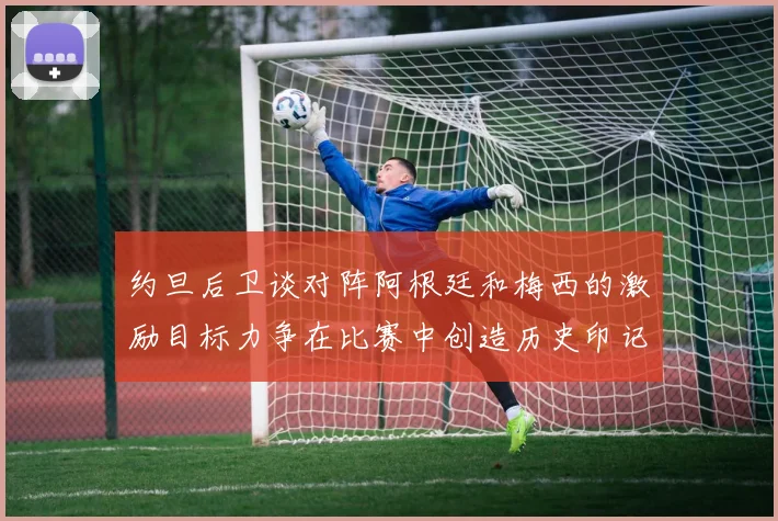 约旦后卫谈对阵阿根廷和梅西的激励目标力争在比赛中创造历史印记