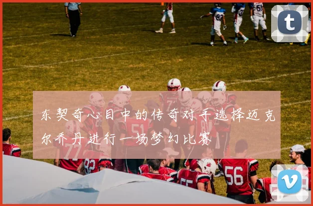 东契奇心目中的传奇对手选择迈克尔乔丹进行一场梦幻比赛