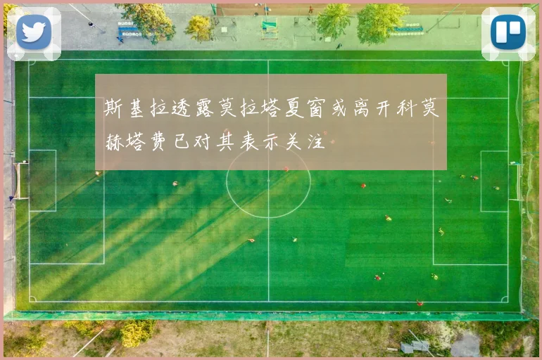 斯基拉透露莫拉塔夏窗或离开科莫赫塔费已对其表示关注
