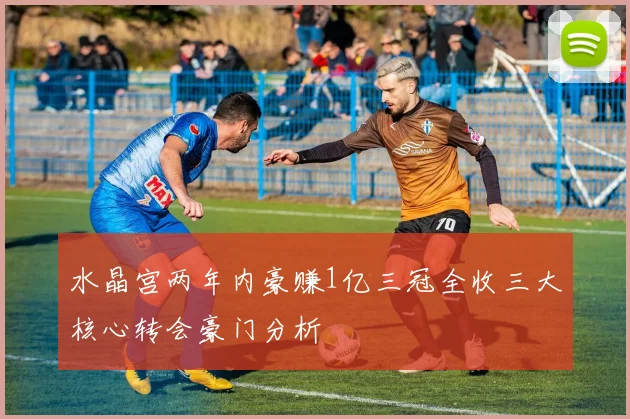 水晶宫两年内豪赚1亿三冠全收三大核心转会豪门分析