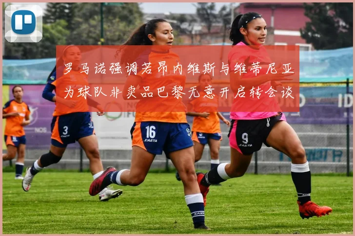 罗马诺强调若昂内维斯与维蒂尼亚为球队非卖品巴黎无意开启转会谈判